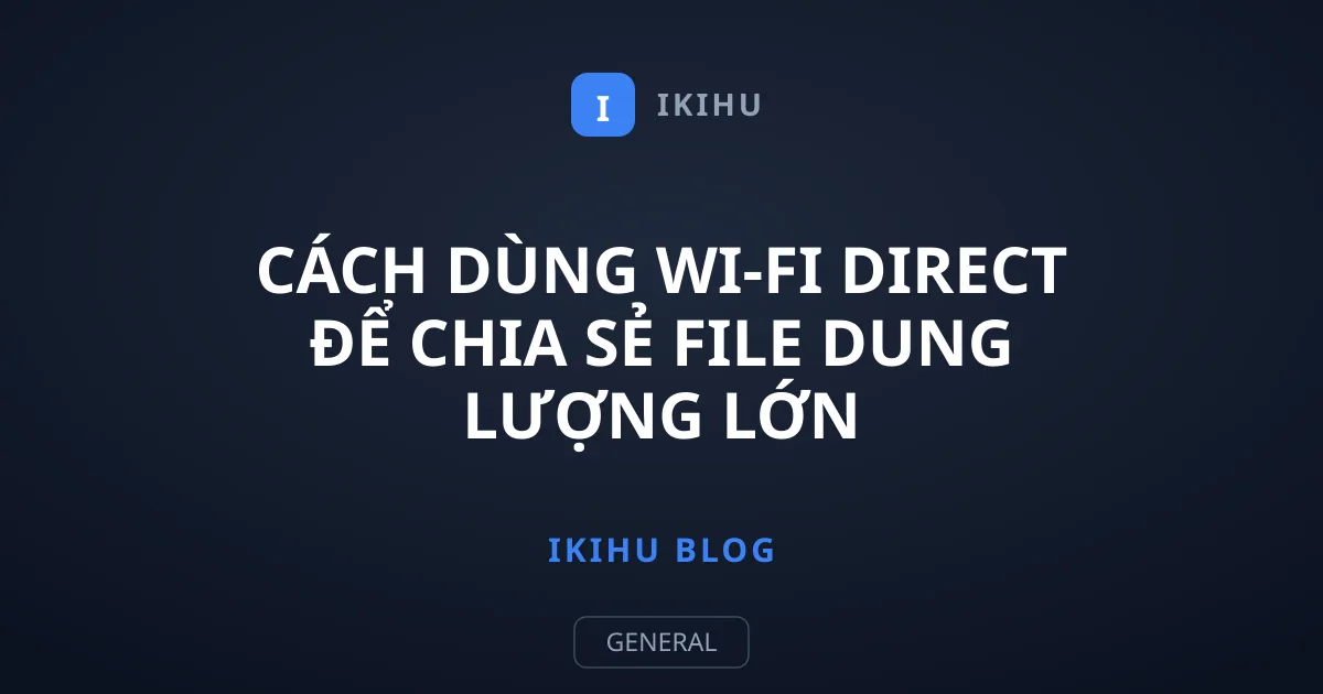 Cách Dùng Wi-Fi Direct Để Chia Sẻ File Dung Lượng Lớn