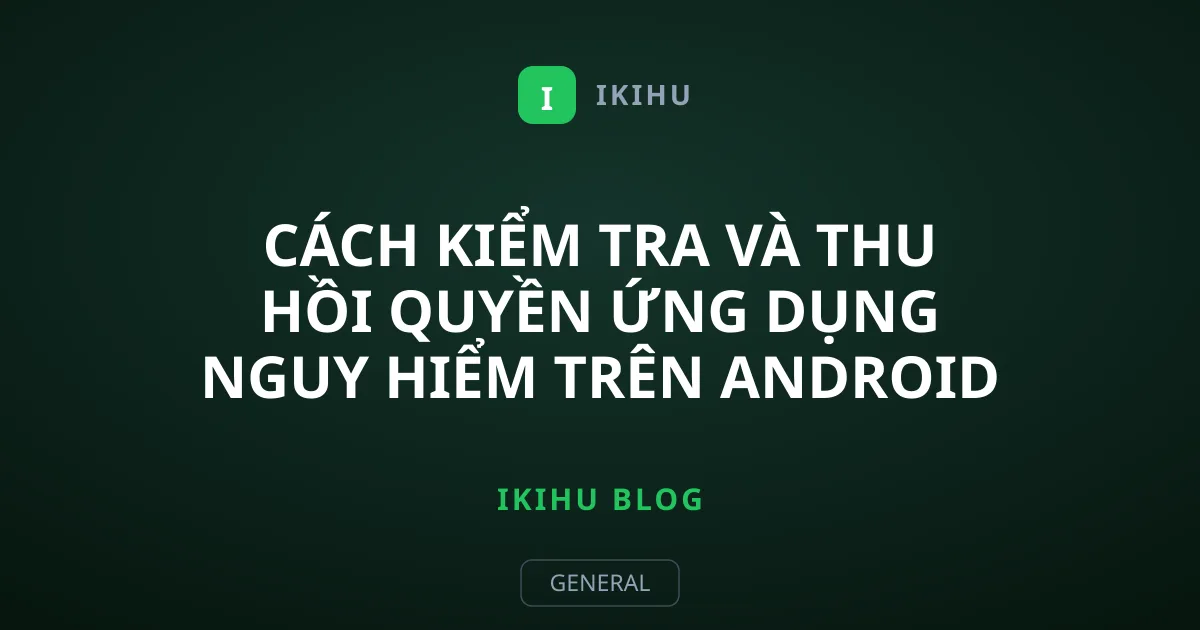 Cách kiểm tra và thu hồi quyền ứng dụng nguy hiểm trên Android